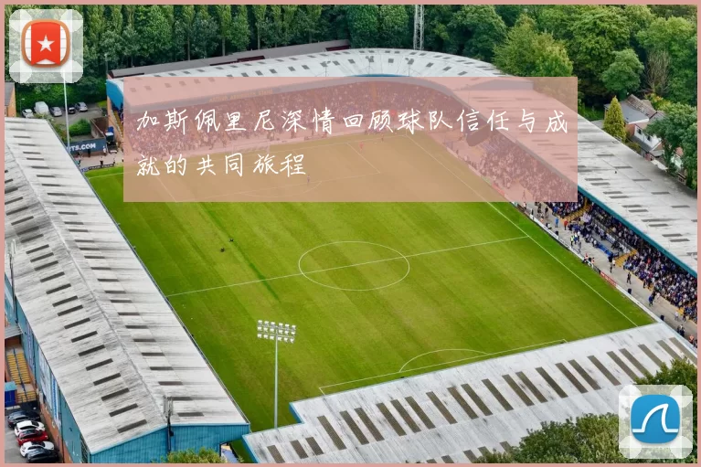 加斯佩里尼深情回顾球队信任与成就的共同旅程
