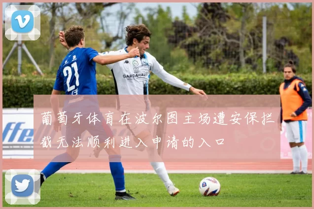 葡萄牙体育在波尔图主场遭安保拦截无法顺利进入申请的入口