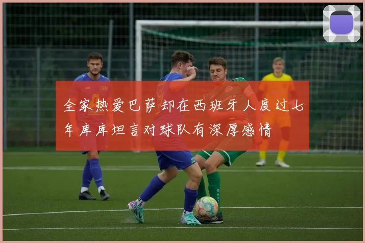 全家热爱巴萨却在西班牙人度过七年库库坦言对球队有深厚感情