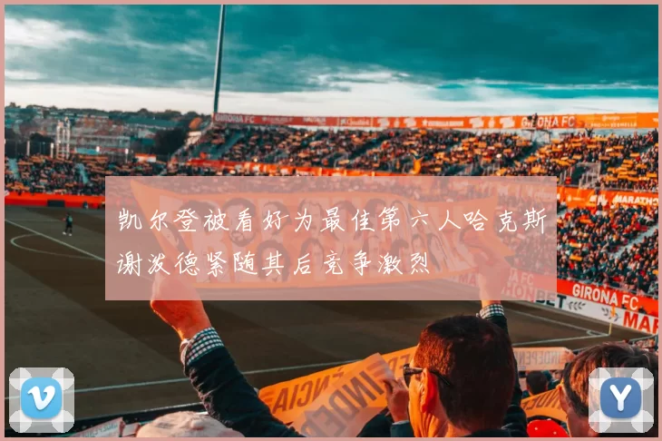 凯尔登被看好为最佳第六人哈克斯谢泼德紧随其后竞争激烈
