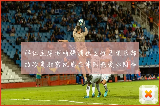 拜仁主席海纳强调独立性是俱乐部的珍贵财富凯恩在球队感受如同回家般自在