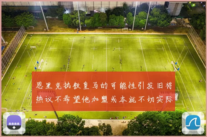 恩里克执教皇马的可能性引发旧将热议不希望他加盟或本就不切实际