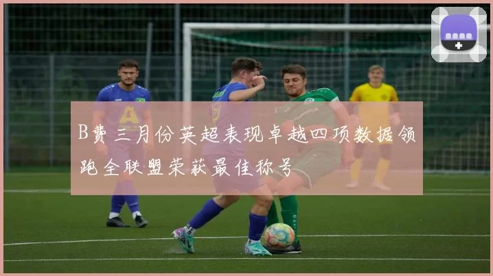 B费三月份英超表现卓越四项数据领跑全联盟荣获最佳称号