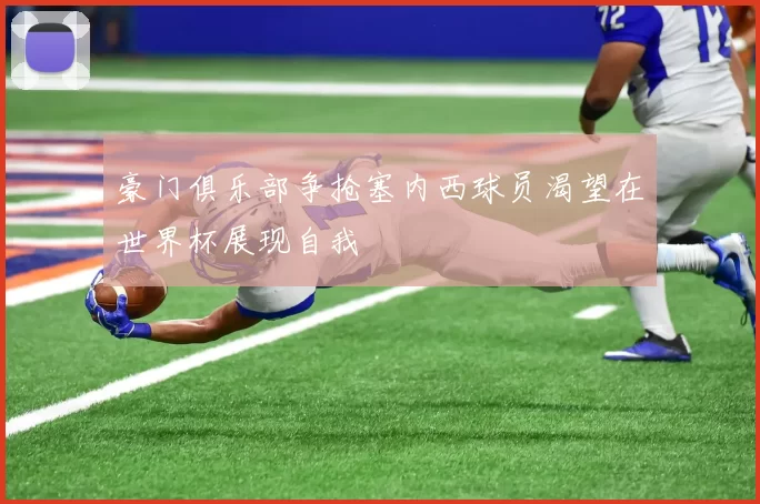 豪门俱乐部争抢塞内西球员渴望在世界杯展现自我