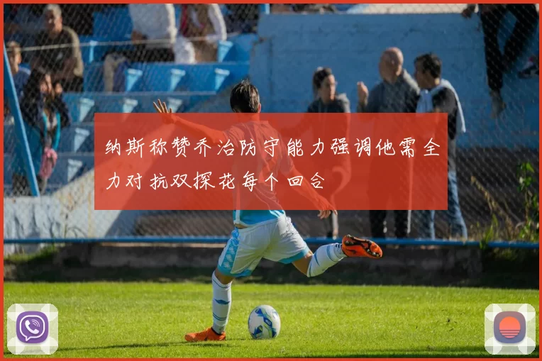 纳斯称赞乔治防守能力强调他需全力对抗双探花每个回合
