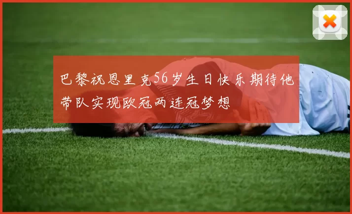 巴黎祝恩里克56岁生日快乐期待他带队实现欧冠两连冠梦想
