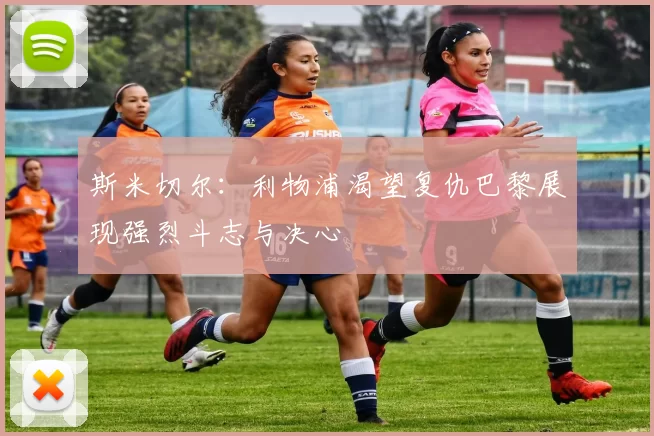 斯米切尔：利物浦渴望复仇巴黎展现强烈斗志与决心