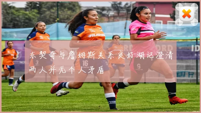 东契奇与詹姆斯关系良好湖记澄清两人并无个人矛盾