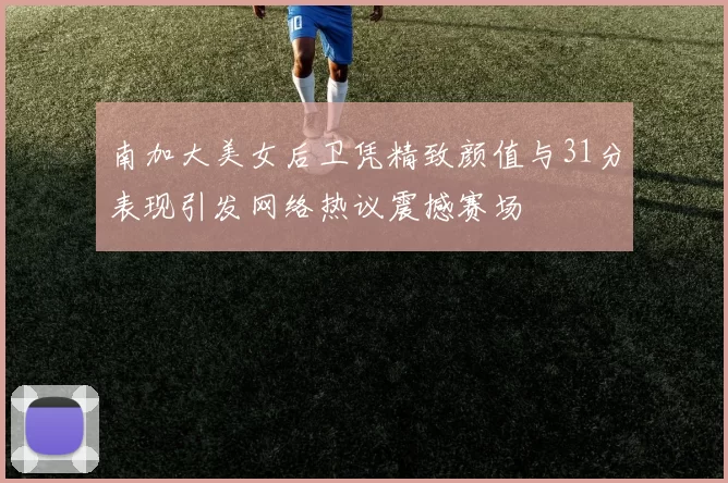 南加大美女后卫凭精致颜值与31分表现引发网络热议震撼赛场