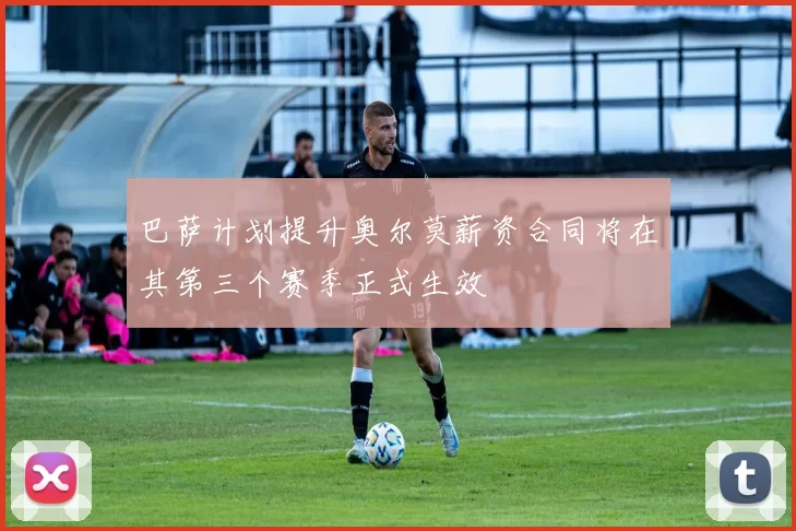 巴萨计划提升奥尔莫薪资合同将在其第三个赛季正式生效