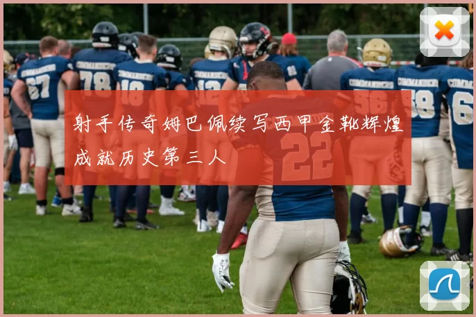 射手传奇姆巴佩续写西甲金靴辉煌成就历史第三人