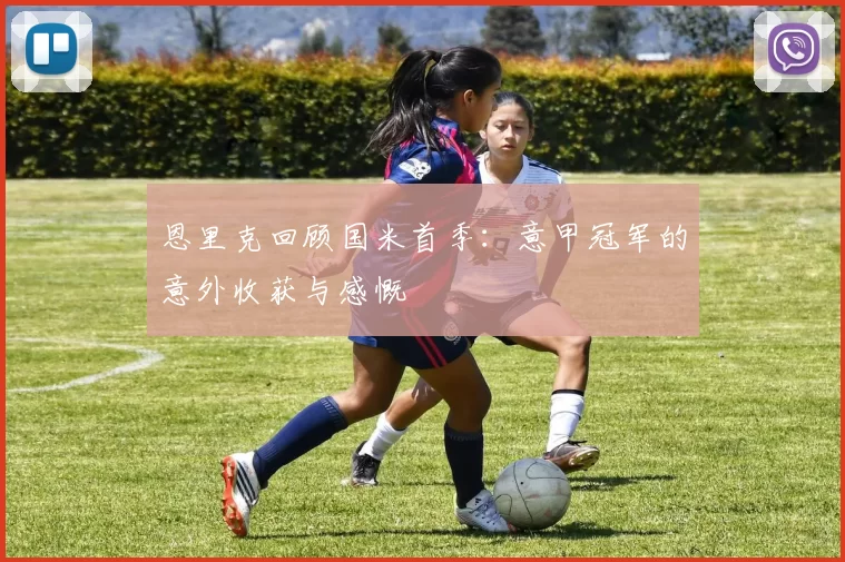 恩里克回顾国米首季：意甲冠军的意外收获与感慨