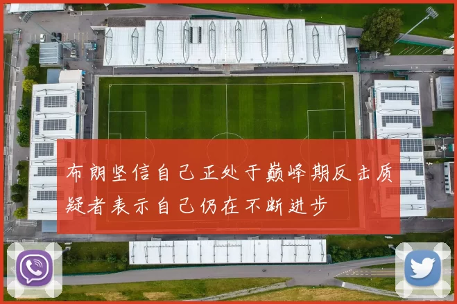 布朗坚信自己正处于巅峰期反击质疑者表示自己仍在不断进步